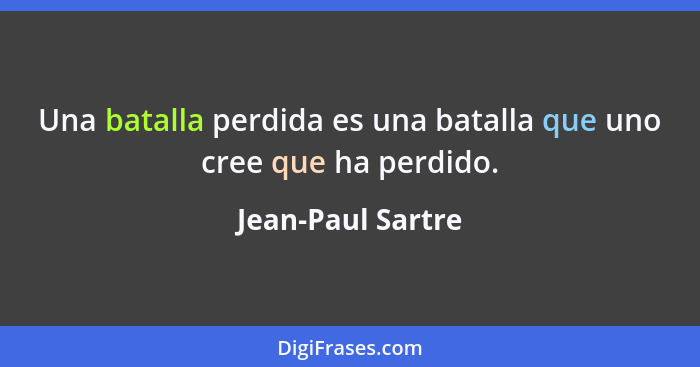 Una batalla perdida es una batalla que uno cree que ha perdido.... - Jean-Paul Sartre