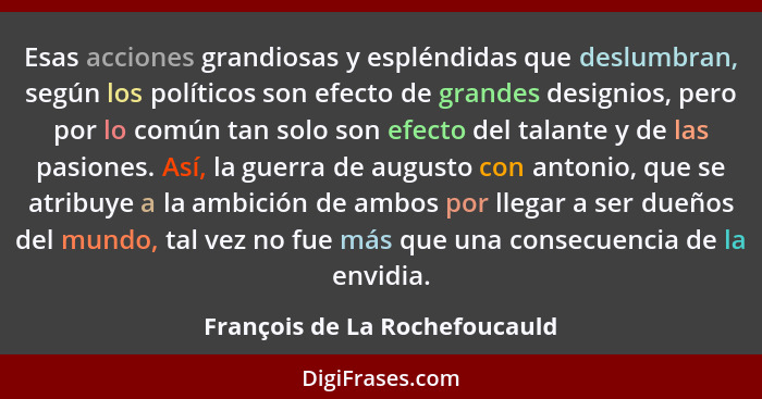 Esas acciones grandiosas y espléndidas que deslumbran, según los políticos son efecto de grandes designios, pero por lo... - François de La Rochefoucauld