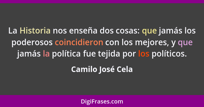 La Historia nos enseña dos cosas: que jamás los poderosos coincidieron con los mejores, y que jamás la política fue tejida por los... - Camilo José Cela