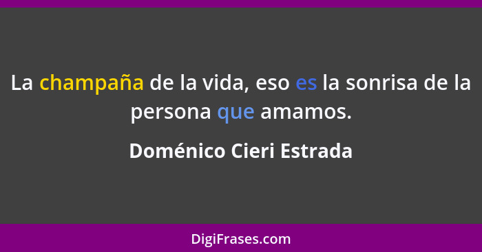 La champaña de la vida, eso es la sonrisa de la persona que amamos.... - Doménico Cieri Estrada