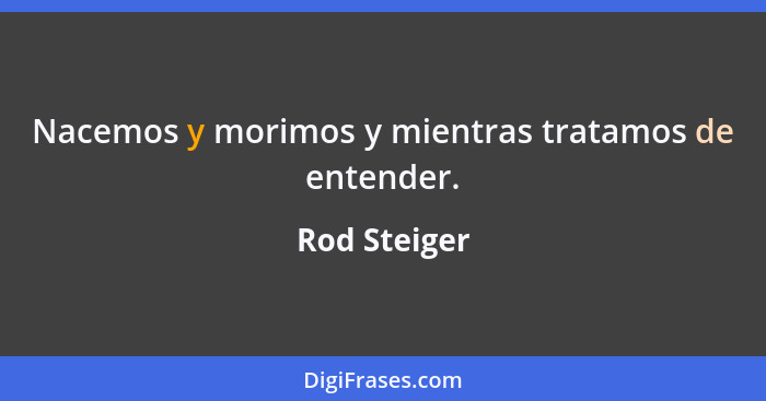 Nacemos y morimos y mientras tratamos de entender.... - Rod Steiger