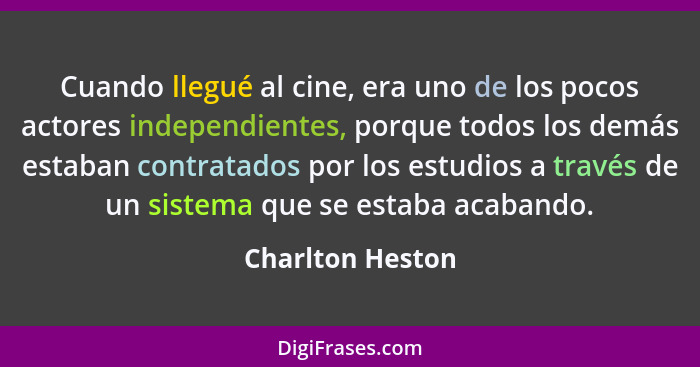 Cuando llegué al cine, era uno de los pocos actores independientes, porque todos los demás estaban contratados por los estudios a tr... - Charlton Heston