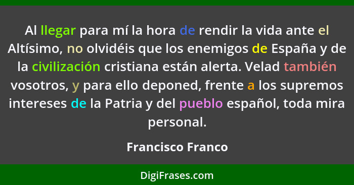 Al llegar para mí la hora de rendir la vida ante el Altísimo, no olvidéis que los enemigos de España y de la civilización cristiana... - Francisco Franco