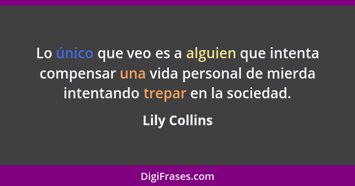 Lo único que veo es a alguien que intenta compensar una vida personal de mierda intentando trepar en la sociedad.... - Lily Collins