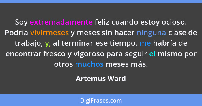 Soy extremadamente feliz cuando estoy ocioso. Podría vivirmeses y meses sin hacer ninguna clase de trabajo, y, al terminar ese tiempo,... - Artemus Ward