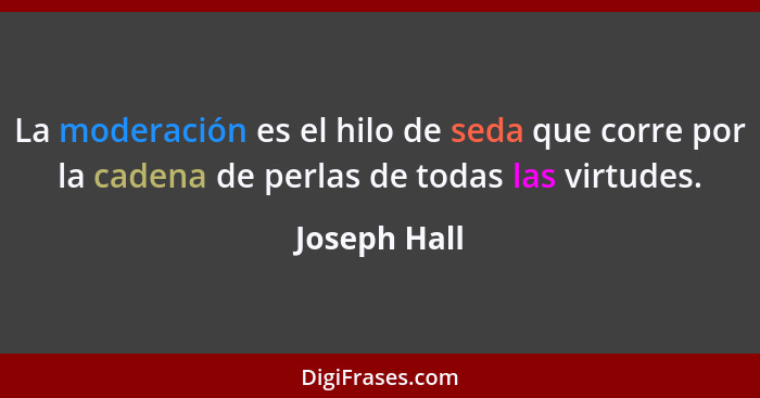 La moderación es el hilo de seda que corre por la cadena de perlas de todas las virtudes.... - Joseph Hall