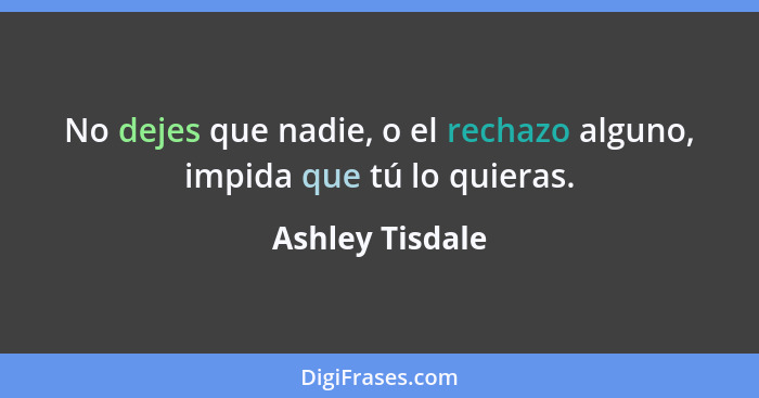 No dejes que nadie, o el rechazo alguno, impida que tú lo quieras.... - Ashley Tisdale