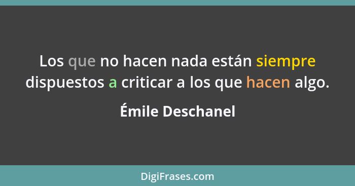 Los que no hacen nada están siempre dispuestos a criticar a los que hacen algo.... - Émile Deschanel