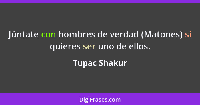 Júntate con hombres de verdad (Matones) si quieres ser uno de ellos.... - Tupac Shakur