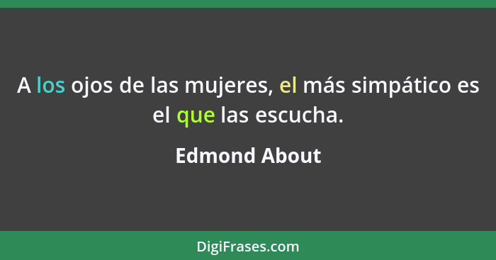 A los ojos de las mujeres, el más simpático es el que las escucha.... - Edmond About