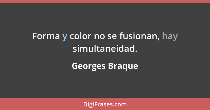 Forma y color no se fusionan, hay simultaneidad.... - Georges Braque