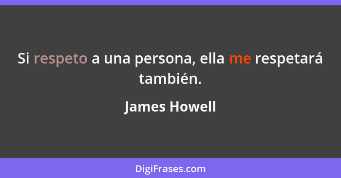 Si respeto a una persona, ella me respetará también.... - James Howell