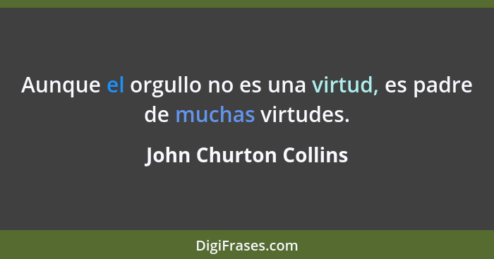 Aunque el orgullo no es una virtud, es padre de muchas virtudes.... - John Churton Collins