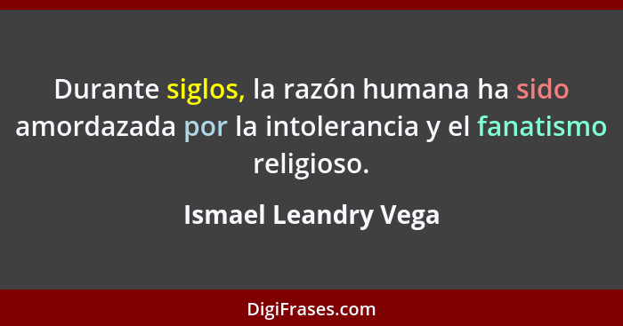 Durante siglos, la razón humana ha sido amordazada por la intolerancia y el fanatismo religioso.... - Ismael Leandry Vega