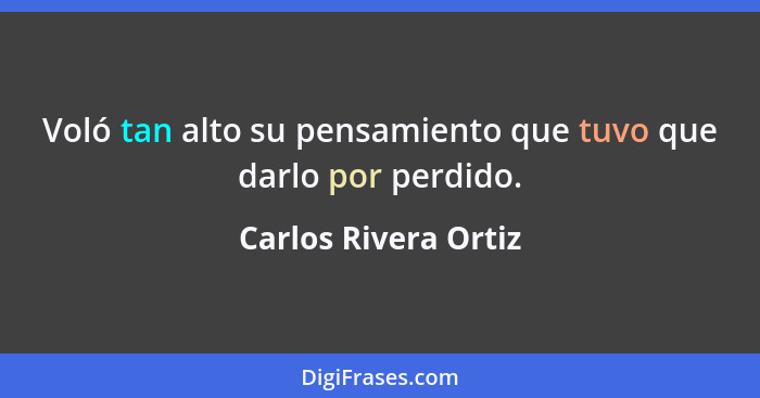 Voló tan alto su pensamiento que tuvo que darlo por perdido.... - Carlos Rivera Ortiz