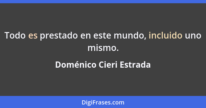 Todo es prestado en este mundo, incluido uno mismo.... - Doménico Cieri Estrada