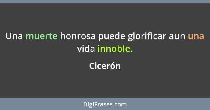 Una muerte honrosa puede glorificar aun una vida innoble.... - Cicerón