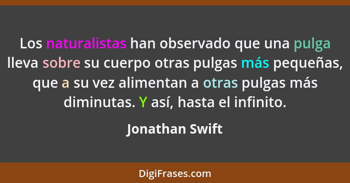 Los naturalistas han observado que una pulga lleva sobre su cuerpo otras pulgas más pequeñas, que a su vez alimentan a otras pulgas m... - Jonathan Swift