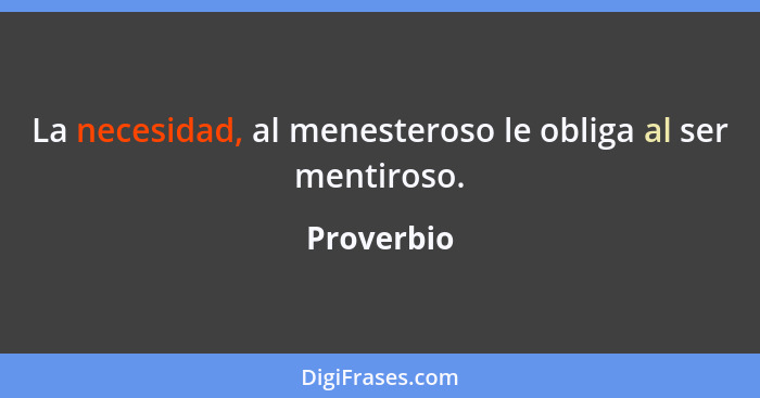 La necesidad, al menesteroso le obliga al ser mentiroso.... - Proverbio