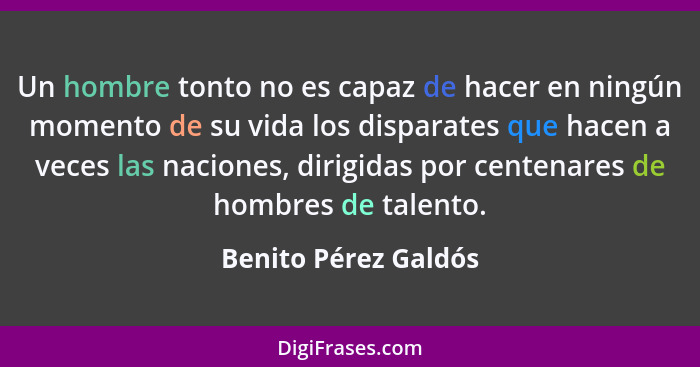 Un hombre tonto no es capaz de hacer en ningún momento de su vida los disparates que hacen a veces las naciones, dirigidas por c... - Benito Pérez Galdós