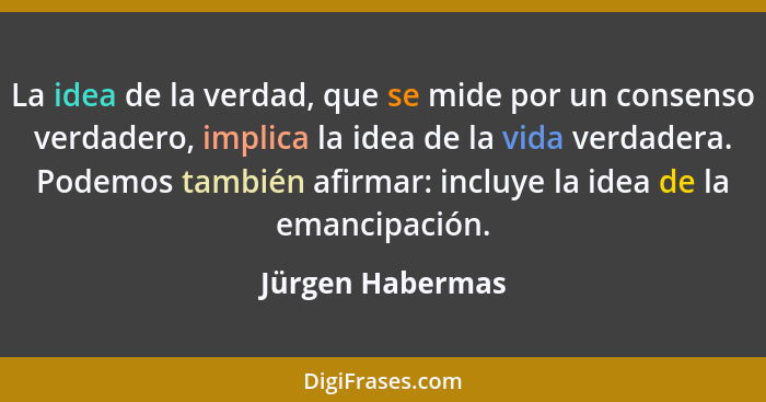 La idea de la verdad, que se mide por un consenso verdadero, implica la idea de la vida verdadera. Podemos también afirmar: incluye... - Jürgen Habermas