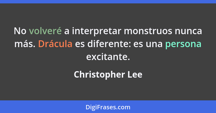 No volveré a interpretar monstruos nunca más. Drácula es diferente: es una persona excitante.... - Christopher Lee