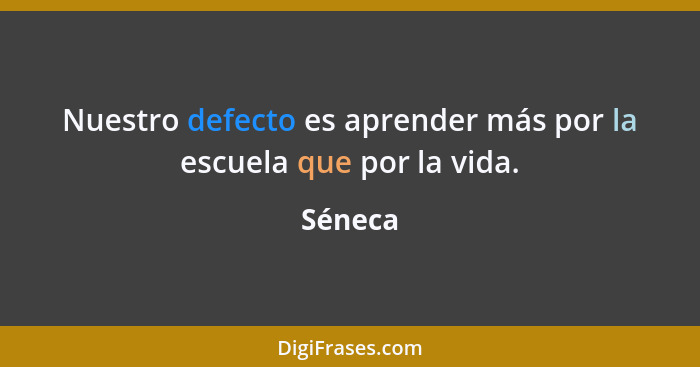 Nuestro defecto es aprender más por la escuela que por la vida.... - Séneca