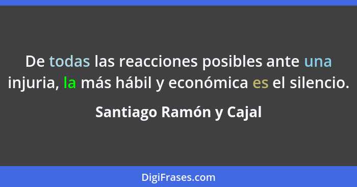 De todas las reacciones posibles ante una injuria, la más hábil y económica es el silencio.... - Santiago Ramón y Cajal