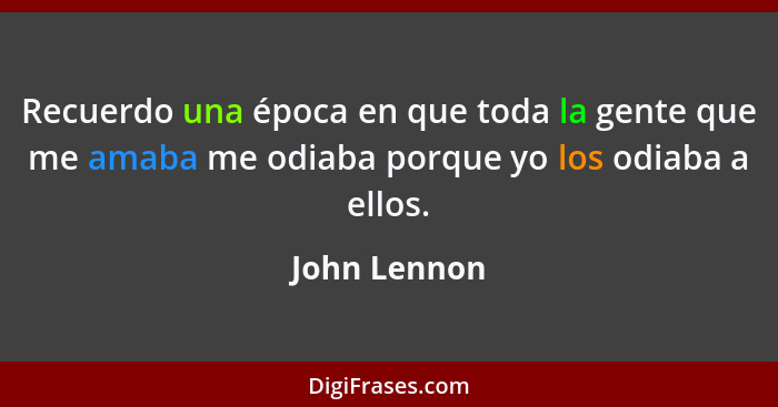 Recuerdo una época en que toda la gente que me amaba me odiaba porque yo los odiaba a ellos.... - John Lennon