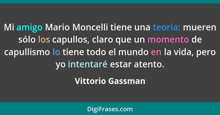 Mi amigo Mario Moncelli tiene una teoría: mueren sólo los capullos, claro que un momento de capullismo lo tiene todo el mundo en la... - Vittorio Gassman