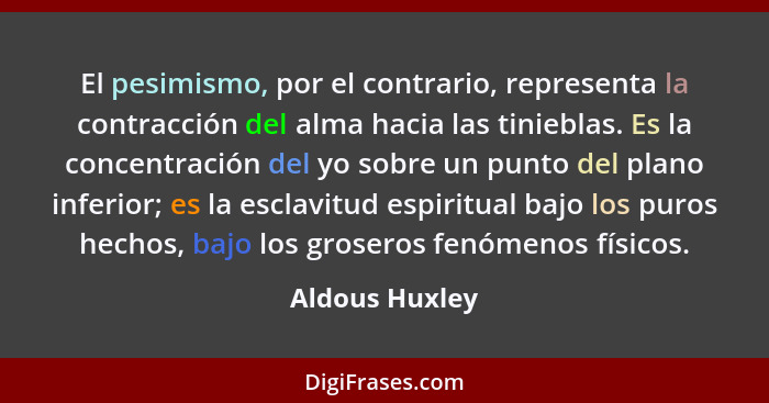 El pesimismo, por el contrario, representa la contracción del alma hacia las tinieblas. Es la concentración del yo sobre un punto del... - Aldous Huxley