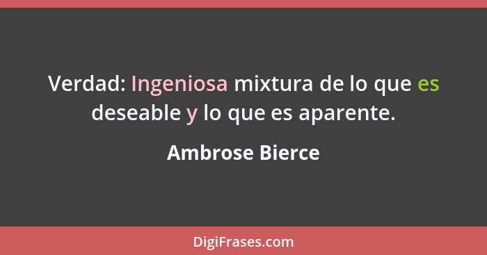 Verdad: Ingeniosa mixtura de lo que es deseable y lo que es aparente.... - Ambrose Bierce