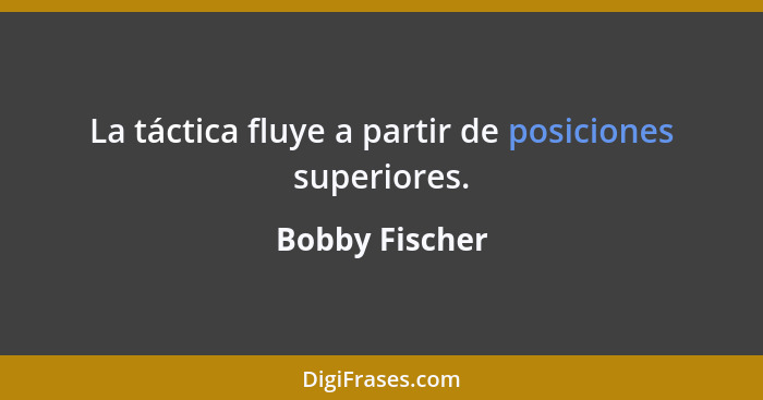 La táctica fluye a partir de posiciones superiores.... - Bobby Fischer