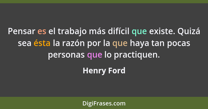 Pensar es el trabajo más difícil que existe. Quizá sea ésta la razón por la que haya tan pocas personas que lo practiquen.... - Henry Ford