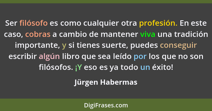 Ser filósofo es como cualquier otra profesión. En este caso, cobras a cambio de mantener viva una tradición importante, y si tienes... - Jürgen Habermas