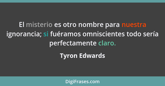 El misterio es otro nombre para nuestra ignorancia; si fuéramos omniscientes todo sería perfectamente claro.... - Tyron Edwards