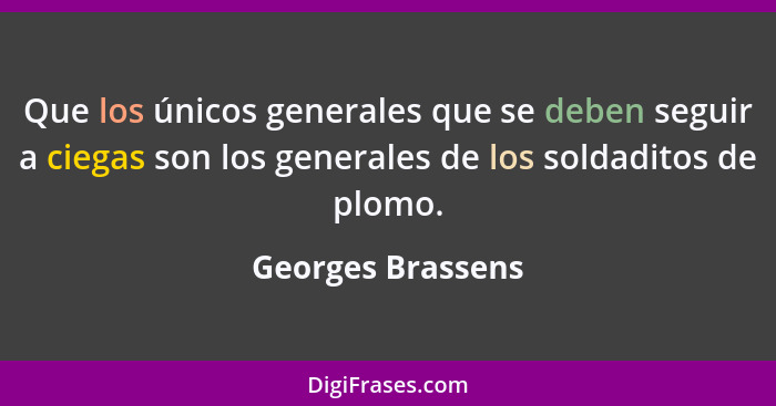 Que los únicos generales que se deben seguir a ciegas son los generales de los soldaditos de plomo.... - Georges Brassens