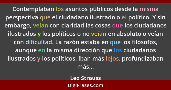 Contemplaban los asuntos públicos desde la misma perspectiva que el ciudadano ilustrado o el político. Y sin embargo, veían con claridad... - Leo Strauss