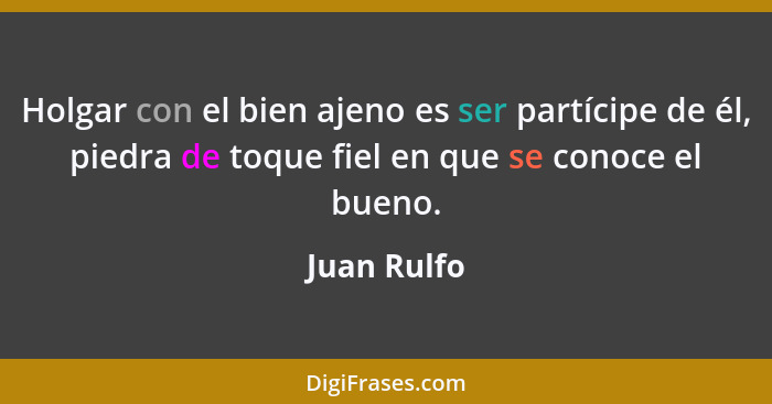 Holgar con el bien ajeno es ser partícipe de él, piedra de toque fiel en que se conoce el bueno.... - Juan Rulfo