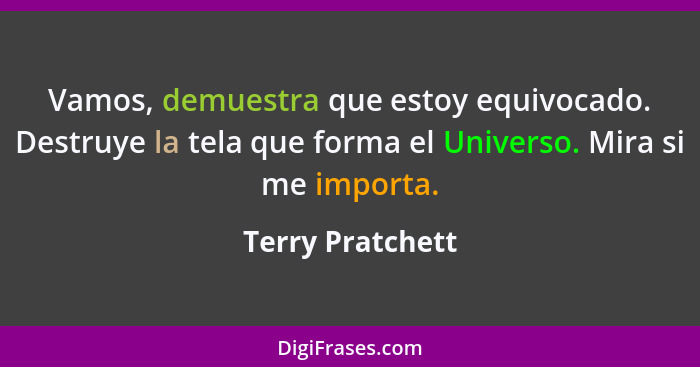 Vamos, demuestra que estoy equivocado. Destruye la tela que forma el Universo. Mira si me importa.... - Terry Pratchett