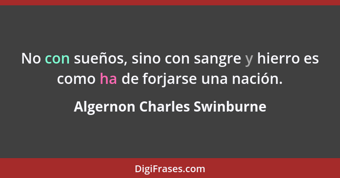 No con sueños, sino con sangre y hierro es como ha de forjarse una nación.... - Algernon Charles Swinburne