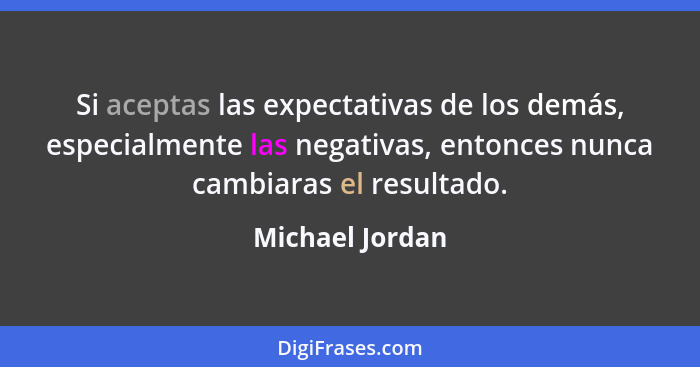 Si aceptas las expectativas de los demás, especialmente las negativas, entonces nunca cambiaras el resultado.... - Michael Jordan