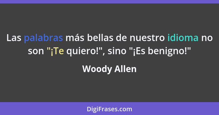 Las palabras más bellas de nuestro idioma no son "¡Te quiero!", sino "¡Es benigno!"... - Woody Allen