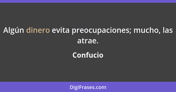 Algún dinero evita preocupaciones; mucho, las atrae.... - Confucio