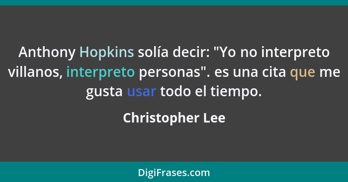 Anthony Hopkins solía decir: "Yo no interpreto villanos, interpreto personas". es una cita que me gusta usar todo el tiempo.... - Christopher Lee