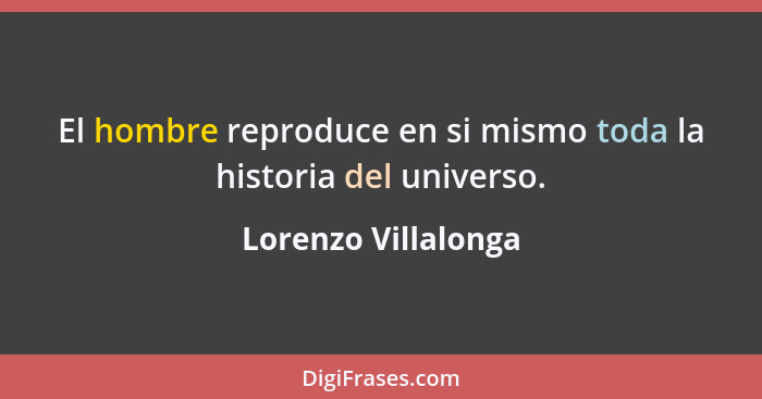 El hombre reproduce en si mismo toda la historia del universo.... - Lorenzo Villalonga