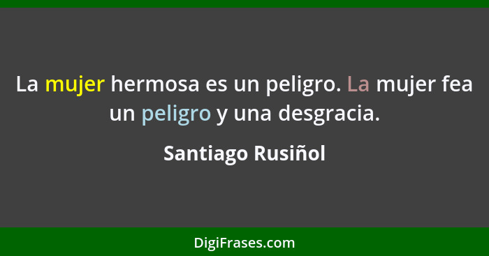 La mujer hermosa es un peligro. La mujer fea un peligro y una desgracia.... - Santiago Rusiñol