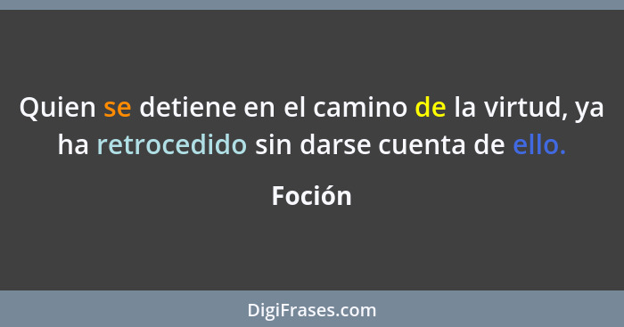 Quien se detiene en el camino de la virtud, ya ha retrocedido sin darse cuenta de ello.... - Foción