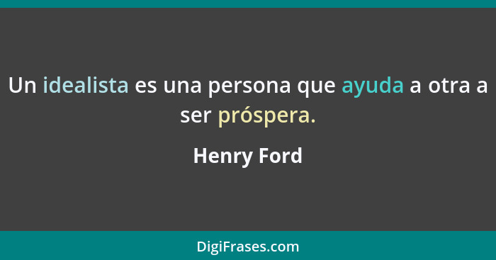 Un idealista es una persona que ayuda a otra a ser próspera.... - Henry Ford