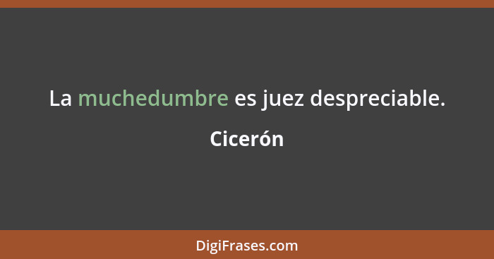 La muchedumbre es juez despreciable.... - Cicerón